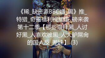 《稀_缺资源BBC媚_黑》推_特猎_奇圈福利视频重_磅来袭第十二季【那些崇拜黑_人讨好黑_人喜欢被黑_人大驴屌肏的国人反_差妹】 (3)