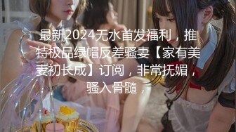 最新2024无水首发福利，推特极品绿帽反差骚妻【家有美妻初长成】订阅，非常抚媚，骚入骨髓，