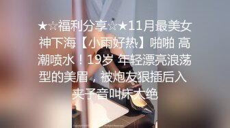 ★☆福利分享☆★11月最美女神下海【小雨好热】啪啪 高潮喷水！19岁 年轻漂亮浪荡型的美眉，被炮友狠插后入 夹子音叫床太绝