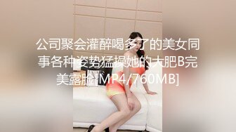 公司聚会灌醉喝多了的美女同事各种姿势猛操她的大肥B完美露脸[MP4/760MB]