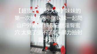 【超顶❤️乱伦大神】妹妹的第一次给了我✿ 跟妹妹一起爬山户外野战 爆裂白丝淫臀蜜穴 太爽了受不了啦~暴力抽射套卡逼里