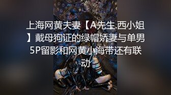 上海网黄夫妻【A先生.西小姐】戴母狗证的绿帽娇妻与单男5P留影和网黄小海带还有联动