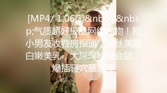 [MP4/ 1.06G]&nbsp;&nbsp;气质超好极品网红尤物！和小男友收费房操逼，黑丝美腿白嫩美乳，大屌深喉很会舔，爆插骚穴最后爆