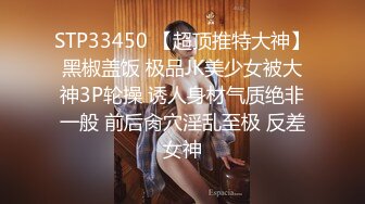 STP33450 【超顶推特大神】黑椒盖饭 极品JK美少女被大神3P轮操 诱人身材气质绝非一般 前后肏穴淫乱至极 反差女神