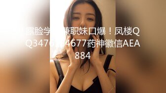 露脸学生兼职妹口爆！凤楼QQ3476184677药神徽信AEA884