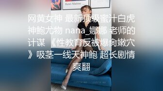 网黄女神 最新顶级蜜汁白虎神鲍尤物 nana_娜娜 老师的计谋 《性教育反被爆肏嫩穴》吸茎一线天神鲍 超长剧情爽翻