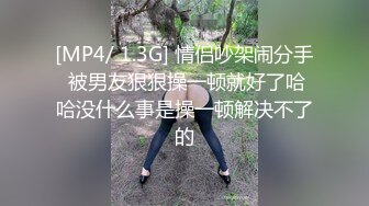 [MP4/ 1.3G] 情侣吵架闹分手 被男友狠狠操一顿就好了哈哈没什么事是操一顿解决不了的