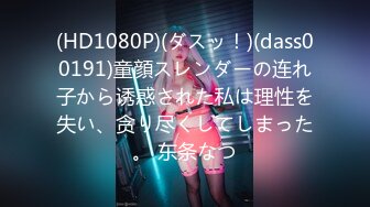 (HD1080P)(ダスッ！)(dass00191)童顔スレンダーの连れ子から诱惑された私は理性を失い、贪り尽くしてしまった。 东条なつ