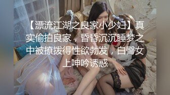 【漂流江湖之良家小少妇】真实偷拍良家，昏昏沉沉睡梦之中被撩拨得性欲勃发，白臀女上呻吟诱惑