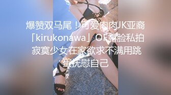 爆赞双马尾！可爱肉肉JK亚裔「kirukonawa」OF露脸私拍 寂寞少女在家欲求不满用跳蛋抚慰自己