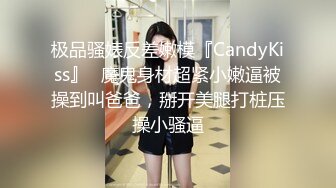 极品骚婊反差嫩模『CandyKiss』✅魔鬼身材超紧小嫩逼被操到叫爸爸，掰开美腿打桩压操小骚逼