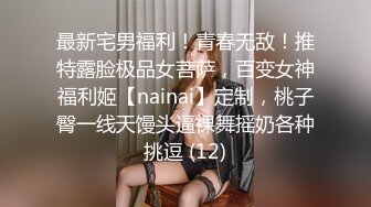 最新宅男福利！青春无敌！推特露脸极品女菩萨，百变女神福利姬【nainai】定制，桃子臀一线天馒头逼裸舞摇奶各种挑逗 (12)