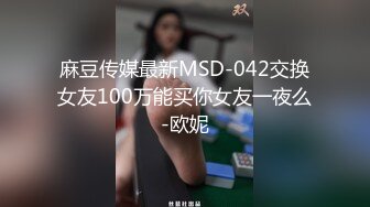 麻豆传媒最新MSD-042交换女友100万能买你女友一夜么-欧妮