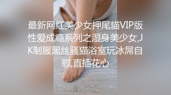 最新网红美少女押尾貓VIP版性爱成瘾系列之湿身美少女,JK制服黑丝骚猫浴室玩冰屌自慰,直插花心