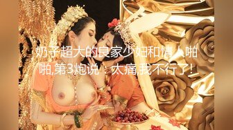 奶子超大的良家少妇和情人啪啪,第3炮说：太痛,我不行了!