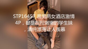 STP16457 两男两女酒店激情4P，都是粉粉嫩嫩的学生妹，清纯漂亮让人羡慕