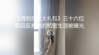 《情侣泄密大礼包》三十六位极品反差婊的私密生活被曝光 (5)