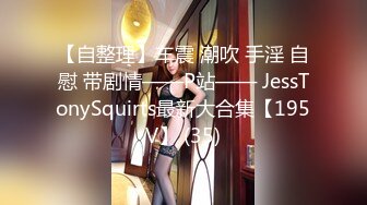 【自整理】车震 潮吹 手淫 自慰 带剧情——P站—— JessTonySquirts最新大合集【195V】 (35)