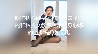 厕拍初心健身工作室的妹子们的和私人女教练经常健身锻炼的逼,那是Q弹无比