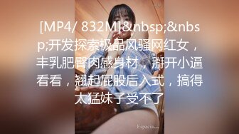 [MP4/ 832M]&nbsp;&nbsp;开发探索极品风骚网红女，丰乳肥臀肉感身材，掰开小逼看看，翘起屁股后入式，搞得太猛妹子受不了