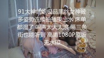 91大神约炮极品黑丝女神被多姿势连续抽插操出水 床单都湿了 叫声太大太浪 隔三条街也能听到 高清1080P原版无水印