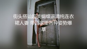 街头搭讪超美蝴蝶逼清纯连衣裙人妻 带回家里各种姿势爆草