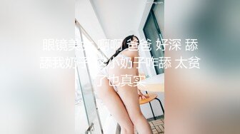 眼镜美女 啊啊 爸爸 好深 舔舔我奶子 这小奶子咋舔 太贫了也真实