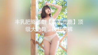 丰乳肥臀御姐【欧美鹿鹿】顶级大肥臀，拨开内裤