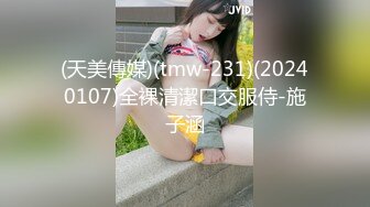 (天美傳媒)(tmw-231)(20240107)全裸清潔口交服侍-施子涵