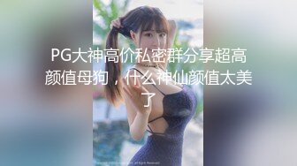 PG大神高价私密群分享超高颜值母狗，什么神仙颜值太美了