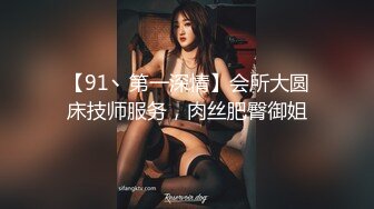 【91丶第一深情】会所大圆床技师服务，肉丝肥臀御姐