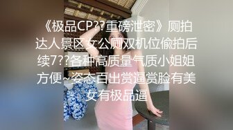 《极品CP??重磅泄密》厕拍达人景区女公厕双机位偸拍后续7??各种高质量气质小姐姐方便~姿态百出赏逼赏脸有美女有极品逼