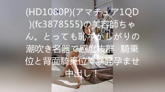 (HD1080P)(アマチュア1QD)(fc3878555)の美容師ちゃん。とっても恥ずかしがりの潮吹き名器で感度抜群♪騎乗位と背面騎乗位で暴発孕ませ中出し！