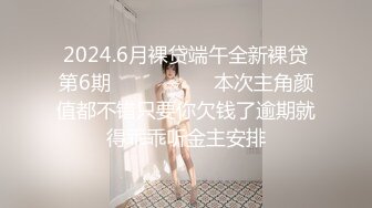 2024.6月裸贷端午全新裸贷第6期❤️❤️❤️   本次主角颜值都不错只要你欠钱了逾期就得乖乖听金主安排