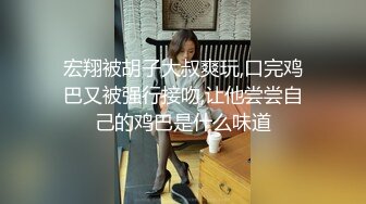 宏翔被胡子大叔爽玩,口完鸡巴又被强行接吻,让他尝尝自己的鸡巴是什么味道