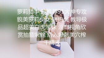 萝莉猎手 超推荐91大神专攻貌美萝莉少女 唐伯虎 教导极品超美白虎学妹 淫靡视角欣赏抽插嫩鲍 后入爆刺美穴榨干精液