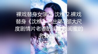 裸戏替身女演员 沈樵 2.裸戏替身《沈樵》流出第2部大尺度剧情片老婆的闺蜜和闺蜜的老公啪啪