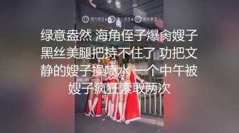 绿意盎然 海角侄子爆肏嫂子黑丝美腿把持不住了 功把文静的嫂子操喷水 一个中午被嫂子疯狂索取两次