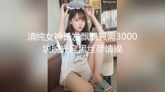 清纯女神长发飘飘只需3000块脱光穿黑丝尽情操