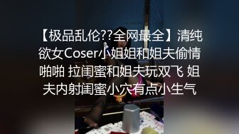 【极品乱伦??全网最全】清纯欲女Coser小姐姐和姐夫偷情啪啪 拉闺蜜和姐夫玩双飞 姐夫内射闺蜜小穴有点小生气