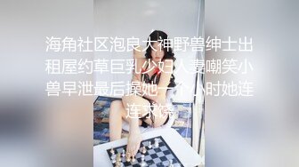 海角社区泡良大神野兽绅士出租屋约草巨乳少妇人妻嘲笑小兽早泄最后操她一个小时她连连求饶