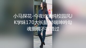 小马探花-今夜约清纯校园风JK学妹170大长腿,娇喘呻吟勾魂摄魄不容错过