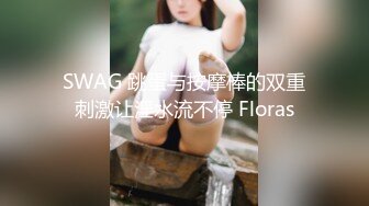 SWAG 跳蛋与按摩棒的双重刺激让淫水流不停 Floras