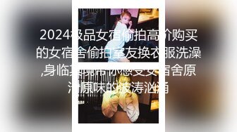 2024极品女宿偷拍高价购买的女宿舍偷拍室友换衣服洗澡,身临其境带你感受女宿舍原汁原味的波涛汹涌