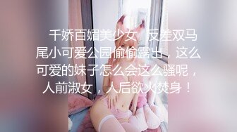 ✿千娇百媚美少女✿反差双马尾小可爱公园偷偷露出，这么可爱的妹子怎么会这么骚呢，人前淑女，人后欲火焚身！