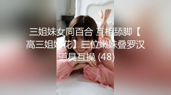 三姐妹女同百合 互相舔脚【高三姐妹花】三位嫩妹叠罗汉 道具互操 (48)