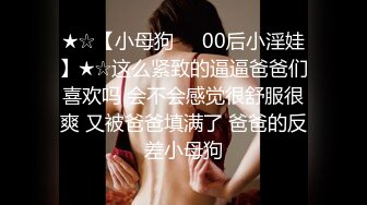 ★☆【小母狗❤️00后小淫娃】★☆这么紧致的逼逼爸爸们喜欢吗 会不会感觉很舒服很爽 又被爸爸填满了 爸爸的反差小母狗