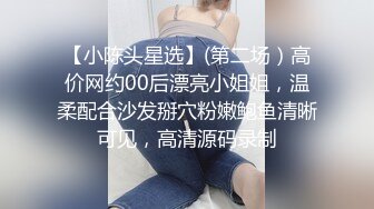 【小陈头星选】(第二场）高价网约00后漂亮小姐姐，温柔配合沙发掰穴粉嫩鲍鱼清晰可见，高清源码录制