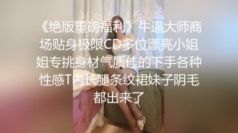 《绝版重磅福利》牛逼大师商场贴身极限CD多位漂亮小姐姐专挑身材气质佳的下手各种性感T内长腿条纹裙妹子阴毛都出来了