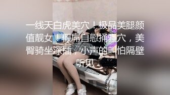 一线天白虎美穴！极品美腿颜值靓女！假屌自慰捅骚穴，美臀骑坐深插，小声的叫怕隔壁听见